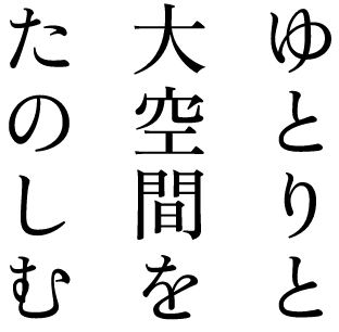 ゆとりと大空間をたのしむ