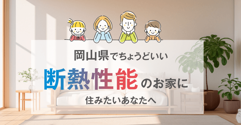 岡山県でちょうどいい断熱性能のお家に住みたいあなたへ